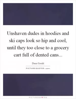 Unshaven dudes in hoodies and ski caps look so hip and cool, until they too close to a grocery cart full of dented cans Picture Quote #1