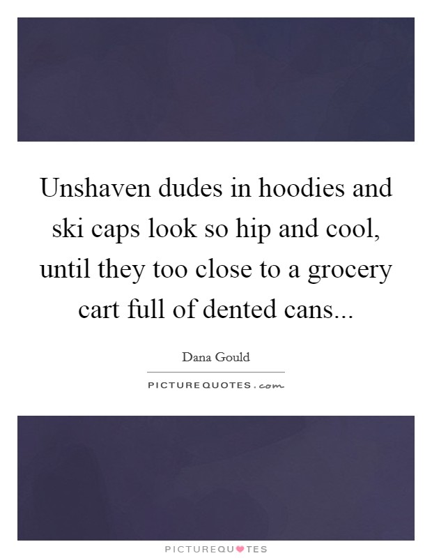 Unshaven dudes in hoodies and ski caps look so hip and cool, until they too close to a grocery cart full of dented cans... Picture Quote #1