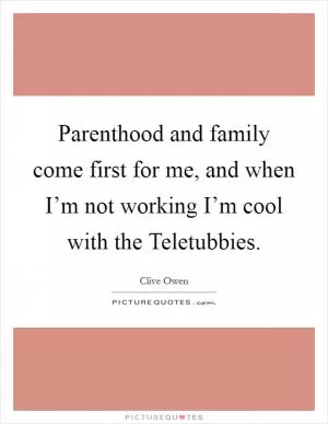 Parenthood and family come first for me, and when I’m not working I’m cool with the Teletubbies Picture Quote #1