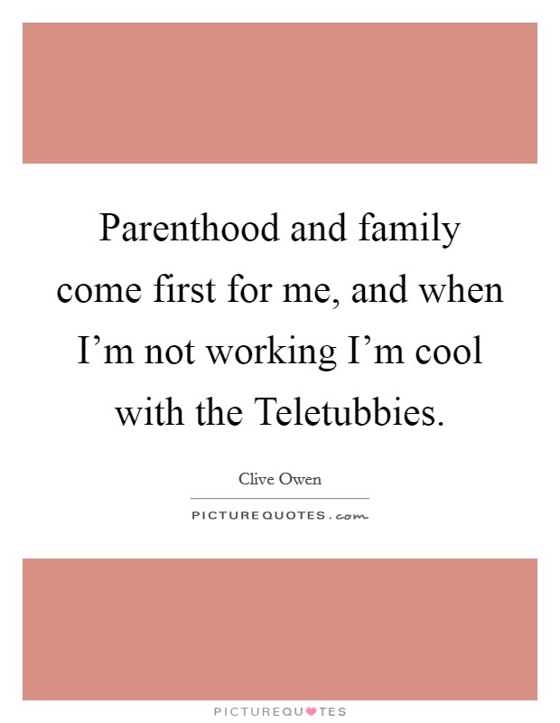 Parenthood and family come first for me, and when I'm not working I'm cool with the Teletubbies. Picture Quote #1
