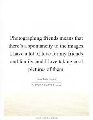 Photographing friends means that there’s a spontaneity to the images. I have a lot of love for my friends and family, and I love taking cool pictures of them Picture Quote #1