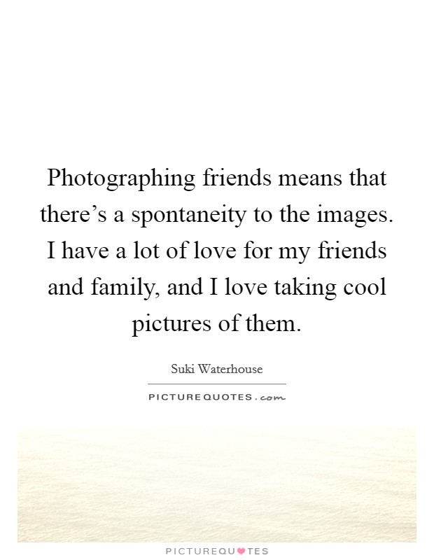 Photographing friends means that there's a spontaneity to the images. I have a lot of love for my friends and family, and I love taking cool pictures of them. Picture Quote #1