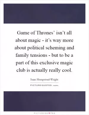Game of Thrones’ isn’t all about magic - it’s way more about political scheming and family tensions - but to be a part of this exclusive magic club is actually really cool Picture Quote #1
