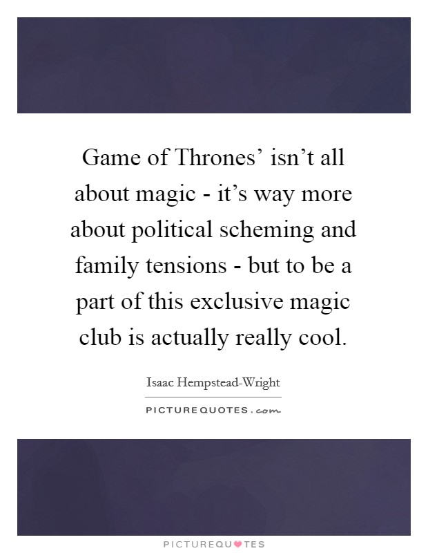 Game of Thrones' isn't all about magic - it's way more about political scheming and family tensions - but to be a part of this exclusive magic club is actually really cool. Picture Quote #1