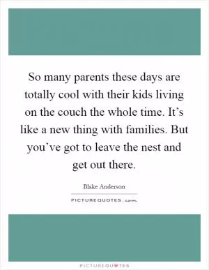 So many parents these days are totally cool with their kids living on the couch the whole time. It’s like a new thing with families. But you’ve got to leave the nest and get out there Picture Quote #1