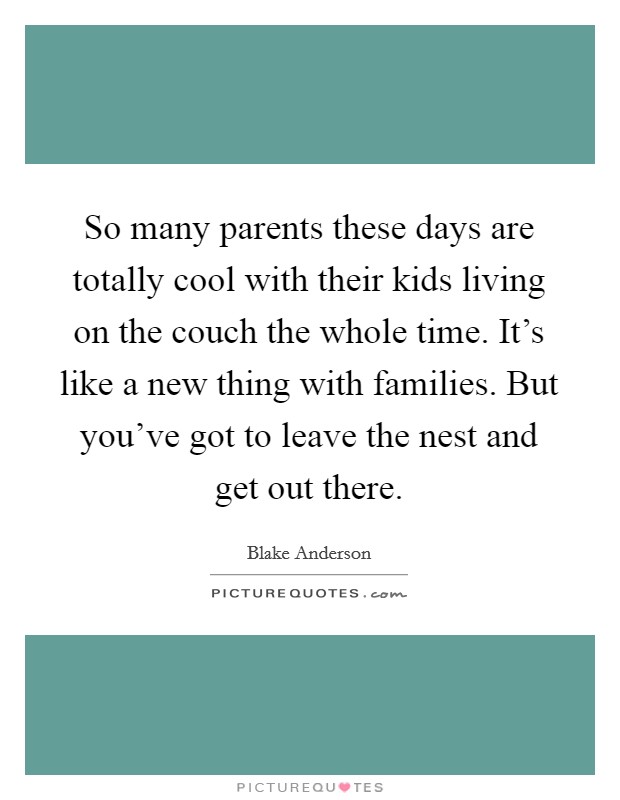 So many parents these days are totally cool with their kids living on the couch the whole time. It's like a new thing with families. But you've got to leave the nest and get out there. Picture Quote #1