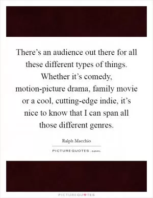 There’s an audience out there for all these different types of things. Whether it’s comedy, motion-picture drama, family movie or a cool, cutting-edge indie, it’s nice to know that I can span all those different genres Picture Quote #1