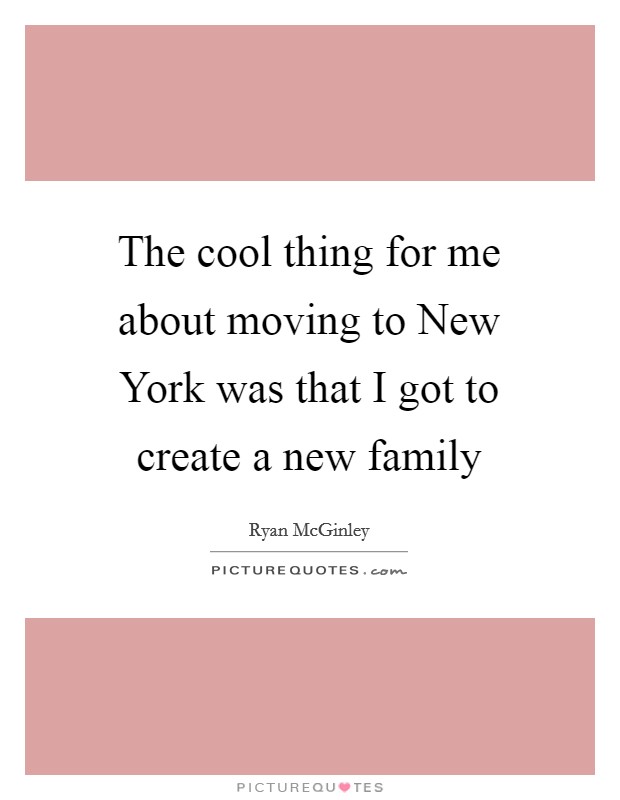 The cool thing for me about moving to New York was that I got to create a new family Picture Quote #1