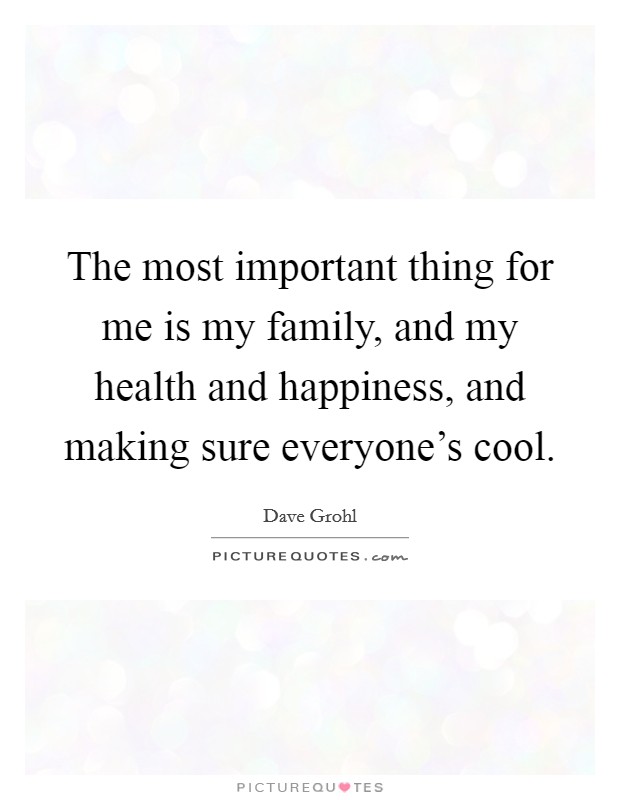 The most important thing for me is my family, and my health and happiness, and making sure everyone's cool. Picture Quote #1