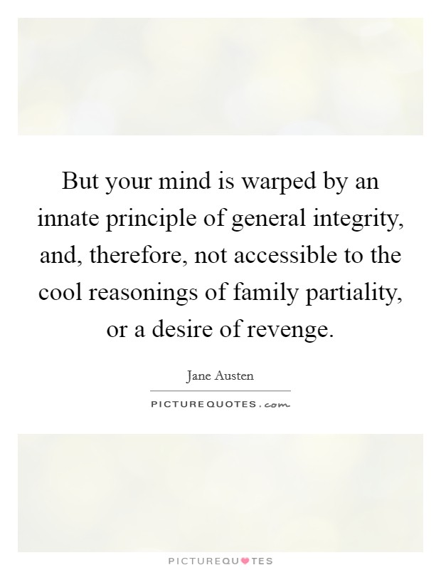 But your mind is warped by an innate principle of general integrity, and, therefore, not accessible to the cool reasonings of family partiality, or a desire of revenge. Picture Quote #1