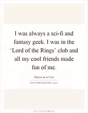 I was always a sci-fi and fantasy geek. I was in the ‘Lord of the Rings’ club and all my cool friends made fun of me Picture Quote #1