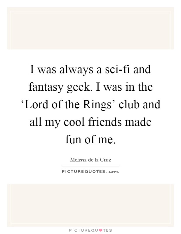I was always a sci-fi and fantasy geek. I was in the ‘Lord of the Rings' club and all my cool friends made fun of me. Picture Quote #1
