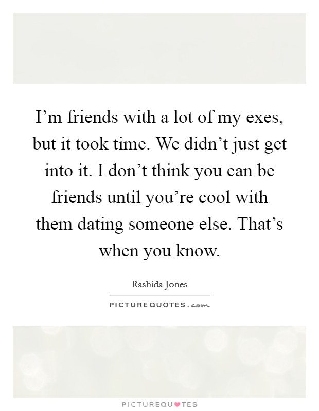 I'm friends with a lot of my exes, but it took time. We didn't just get into it. I don't think you can be friends until you're cool with them dating someone else. That's when you know. Picture Quote #1