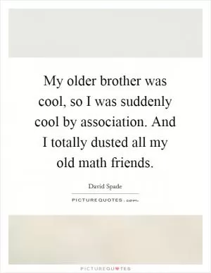 My older brother was cool, so I was suddenly cool by association. And I totally dusted all my old math friends Picture Quote #1