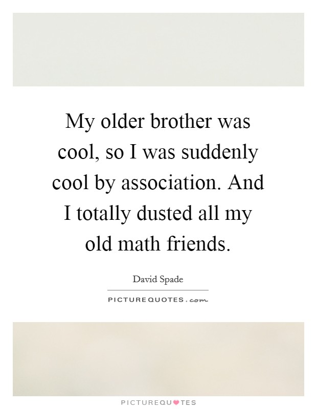 My older brother was cool, so I was suddenly cool by association. And I totally dusted all my old math friends. Picture Quote #1