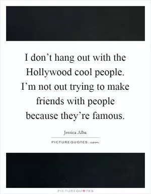 I don’t hang out with the Hollywood cool people. I’m not out trying to make friends with people because they’re famous Picture Quote #1
