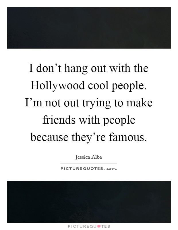 I don't hang out with the Hollywood cool people. I'm not out trying to make friends with people because they're famous. Picture Quote #1
