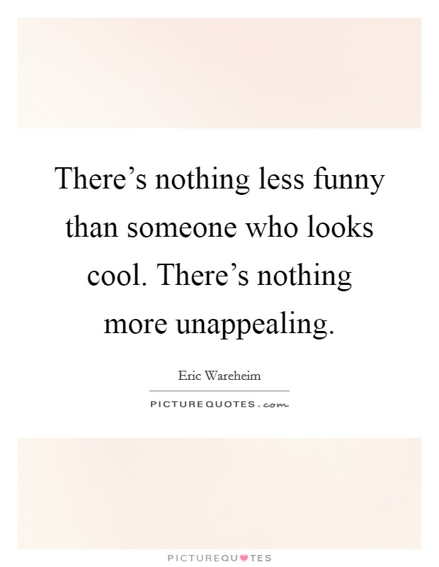 There's nothing less funny than someone who looks cool. There's nothing more unappealing. Picture Quote #1