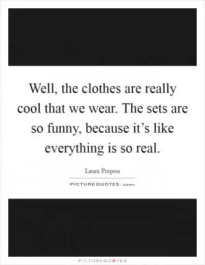 Well, the clothes are really cool that we wear. The sets are so funny, because it’s like everything is so real Picture Quote #1