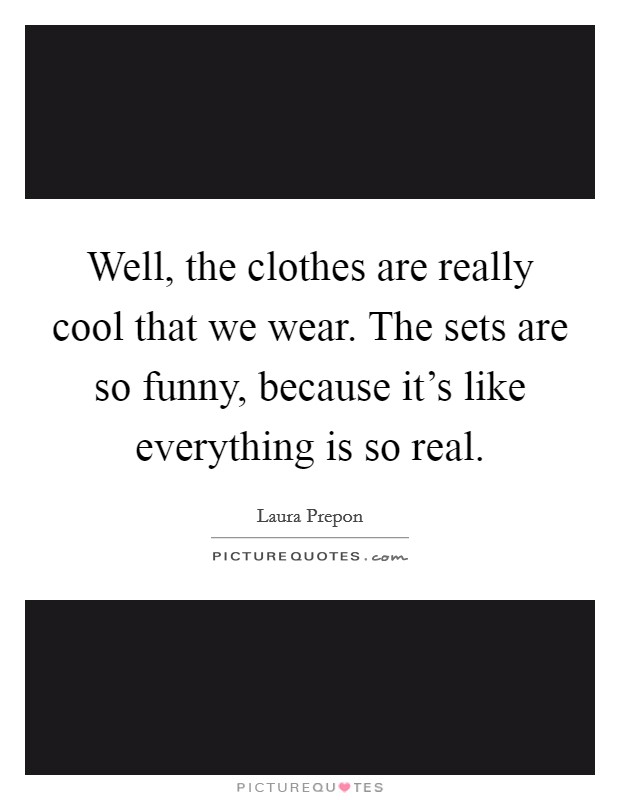 Well, the clothes are really cool that we wear. The sets are so funny, because it's like everything is so real. Picture Quote #1