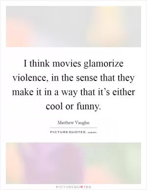 I think movies glamorize violence, in the sense that they make it in a way that it’s either cool or funny Picture Quote #1