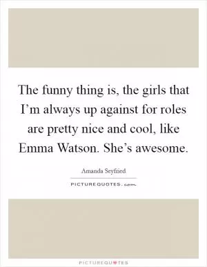 The funny thing is, the girls that I’m always up against for roles are pretty nice and cool, like Emma Watson. She’s awesome Picture Quote #1