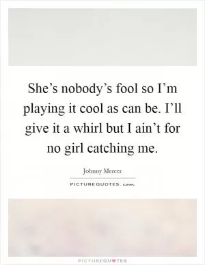 She’s nobody’s fool so I’m playing it cool as can be. I’ll give it a whirl but I ain’t for no girl catching me Picture Quote #1