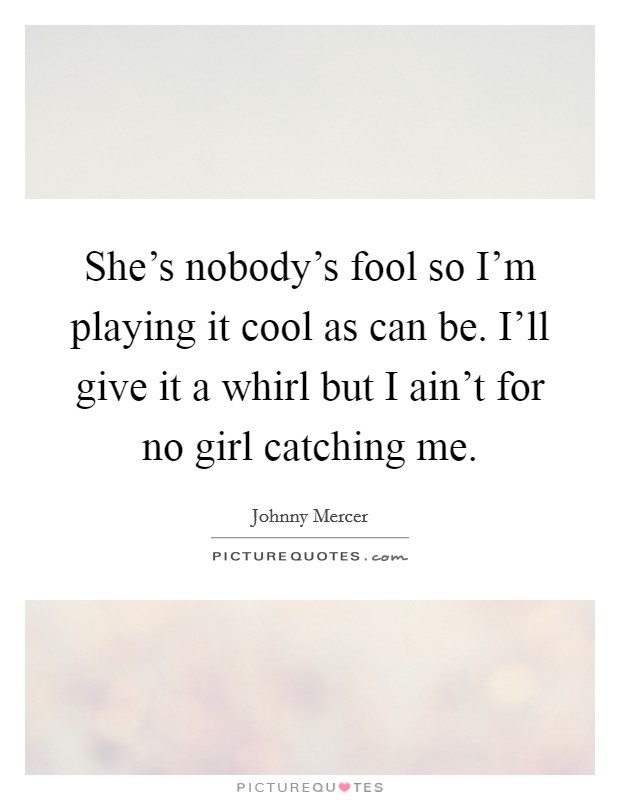 She's nobody's fool so I'm playing it cool as can be. I'll give it a whirl but I ain't for no girl catching me. Picture Quote #1