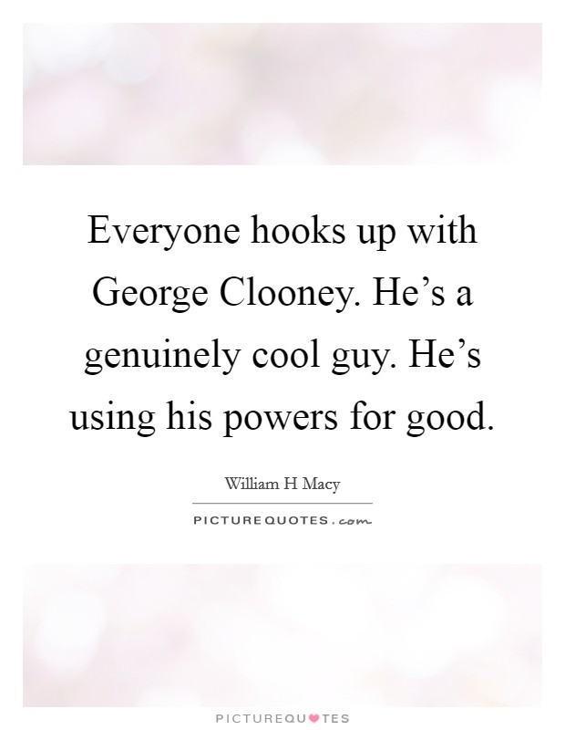 Everyone hooks up with George Clooney. He's a genuinely cool guy. He's using his powers for good. Picture Quote #1