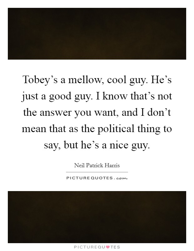 Tobey's a mellow, cool guy. He's just a good guy. I know that's not the answer you want, and I don't mean that as the political thing to say, but he's a nice guy. Picture Quote #1