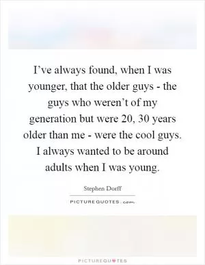 I’ve always found, when I was younger, that the older guys - the guys who weren’t of my generation but were 20, 30 years older than me - were the cool guys. I always wanted to be around adults when I was young Picture Quote #1