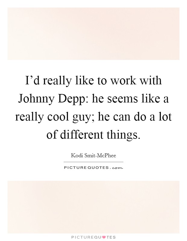 I'd really like to work with Johnny Depp: he seems like a really cool guy; he can do a lot of different things. Picture Quote #1