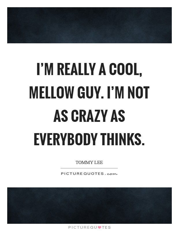 I'm really a cool, mellow guy. I'm not as crazy as everybody thinks. Picture Quote #1