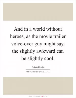And in a world without heroes, as the movie trailer voice-over guy might say, the slightly awkward can be slightly cool Picture Quote #1