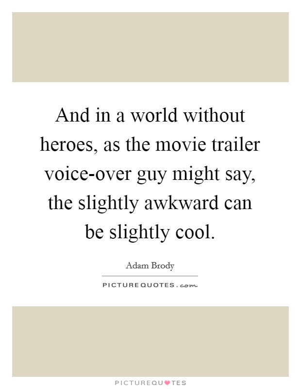 And in a world without heroes, as the movie trailer voice-over guy might say, the slightly awkward can be slightly cool. Picture Quote #1