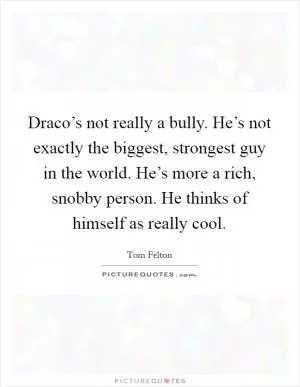Draco’s not really a bully. He’s not exactly the biggest, strongest guy in the world. He’s more a rich, snobby person. He thinks of himself as really cool Picture Quote #1