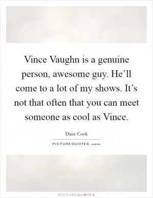 Vince Vaughn is a genuine person, awesome guy. He’ll come to a lot of my shows. It’s not that often that you can meet someone as cool as Vince Picture Quote #1