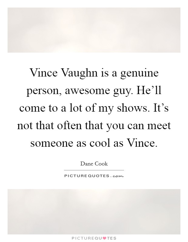 Vince Vaughn is a genuine person, awesome guy. He'll come to a lot of my shows. It's not that often that you can meet someone as cool as Vince. Picture Quote #1