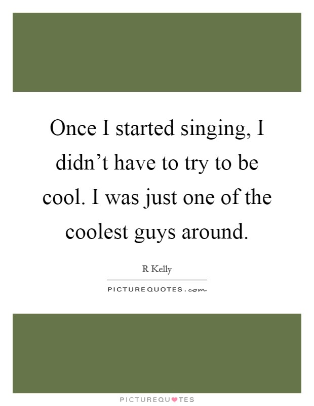 Once I started singing, I didn't have to try to be cool. I was just one of the coolest guys around. Picture Quote #1