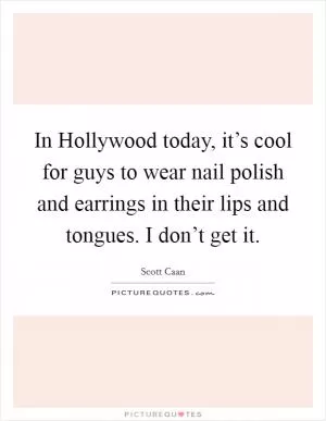 In Hollywood today, it’s cool for guys to wear nail polish and earrings in their lips and tongues. I don’t get it Picture Quote #1