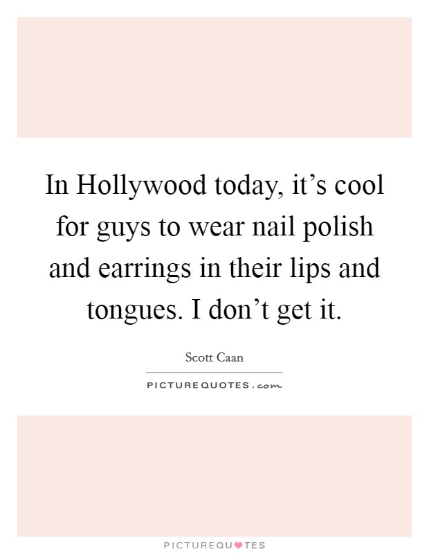 In Hollywood today, it's cool for guys to wear nail polish and earrings in their lips and tongues. I don't get it. Picture Quote #1