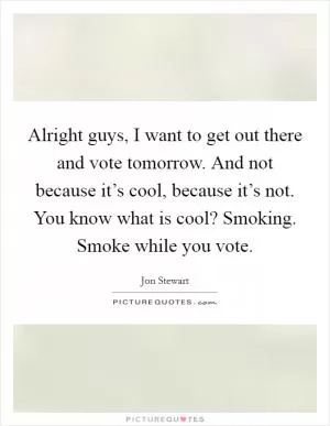 Alright guys, I want to get out there and vote tomorrow. And not because it’s cool, because it’s not. You know what is cool? Smoking. Smoke while you vote Picture Quote #1