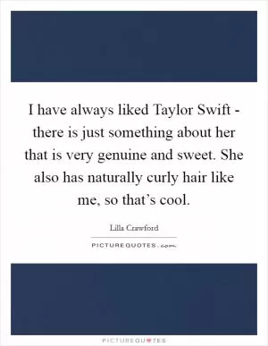 I have always liked Taylor Swift - there is just something about her that is very genuine and sweet. She also has naturally curly hair like me, so that’s cool Picture Quote #1
