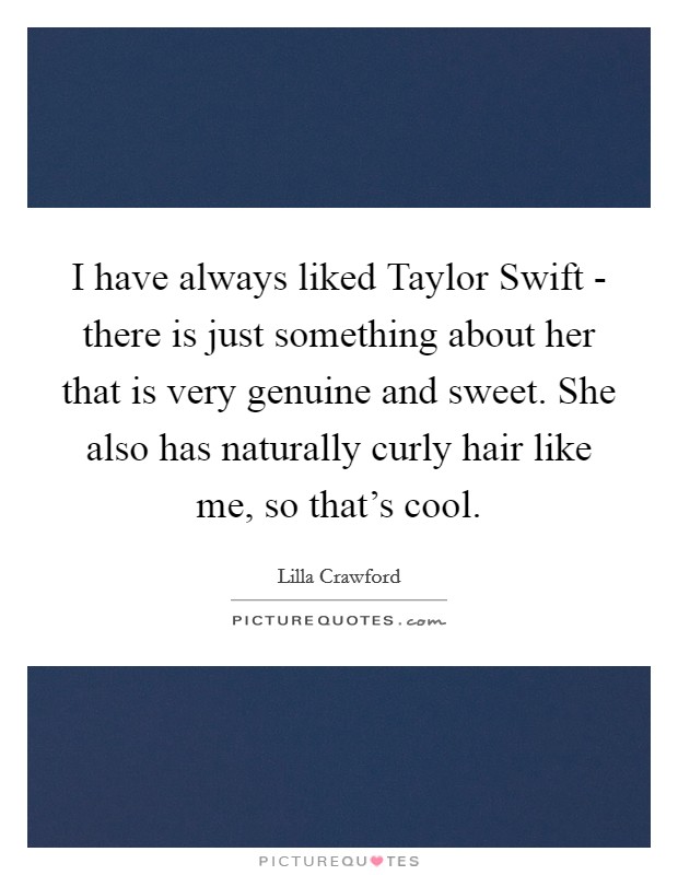 I have always liked Taylor Swift - there is just something about her that is very genuine and sweet. She also has naturally curly hair like me, so that's cool. Picture Quote #1