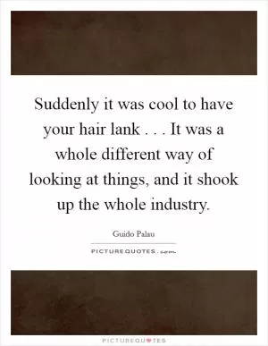 Suddenly it was cool to have your hair lank . . . It was a whole different way of looking at things, and it shook up the whole industry Picture Quote #1