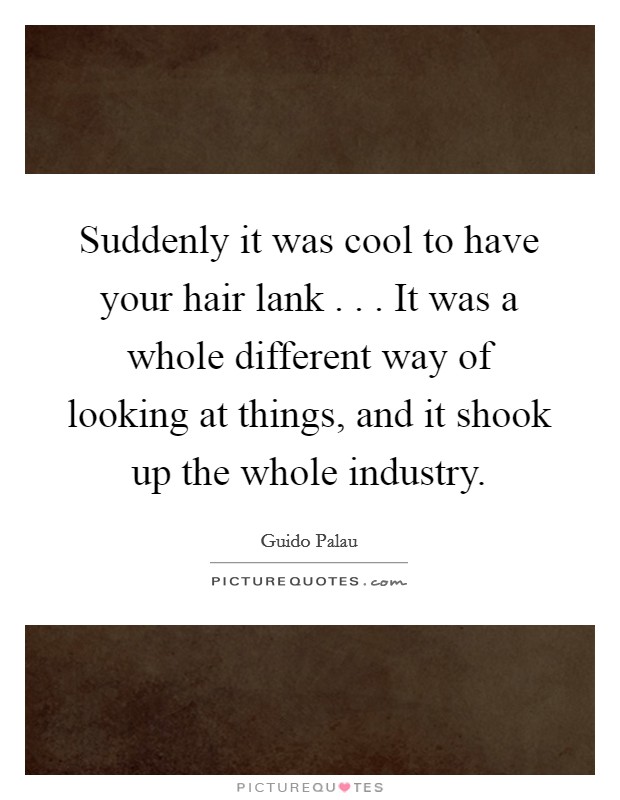 Suddenly it was cool to have your hair lank . . . It was a whole different way of looking at things, and it shook up the whole industry. Picture Quote #1