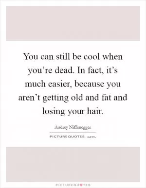 You can still be cool when you’re dead. In fact, it’s much easier, because you aren’t getting old and fat and losing your hair Picture Quote #1