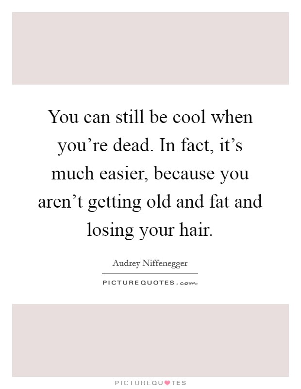 You can still be cool when you're dead. In fact, it's much easier, because you aren't getting old and fat and losing your hair. Picture Quote #1