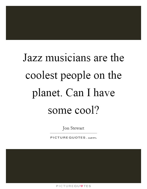 Jazz musicians are the coolest people on the planet. Can I have some cool? Picture Quote #1