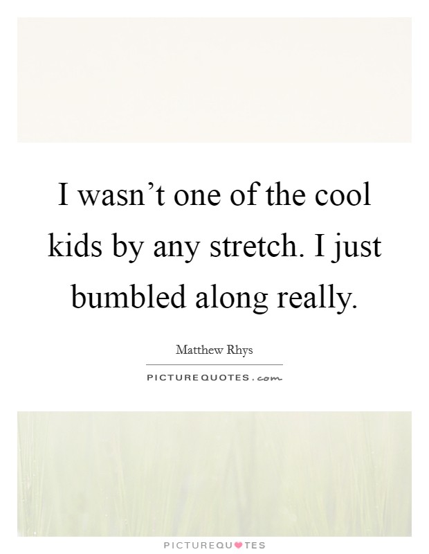 I wasn't one of the cool kids by any stretch. I just bumbled along really. Picture Quote #1